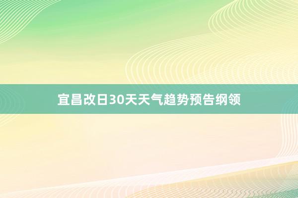 宜昌改日30天天气趋势预告纲领